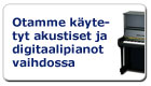 Otamme k�ytetyt akustiset ja digitaalipianot vaihdossa